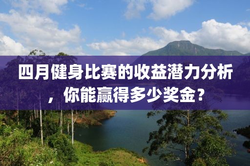 四月健身比赛的收益潜力分析，你能赢得多少奖金？
