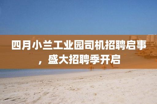 四月小兰工业园司机招聘启事，盛大招聘季开启