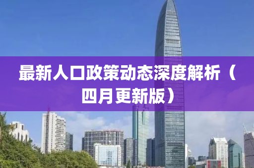 最新人口政策动态深度解析（四月更新版）