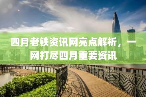 四月老铁资讯网亮点解析，一网打尽四月重要资讯