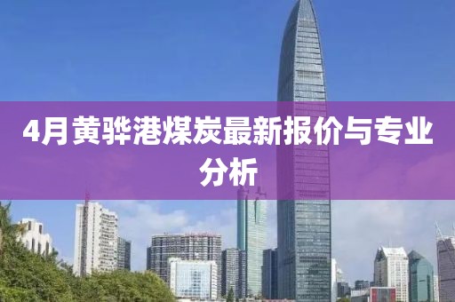 4月黄骅港煤炭最新报价与专业分析