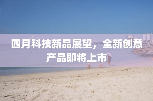 四月科技新品展望，全新创意产品即将上市