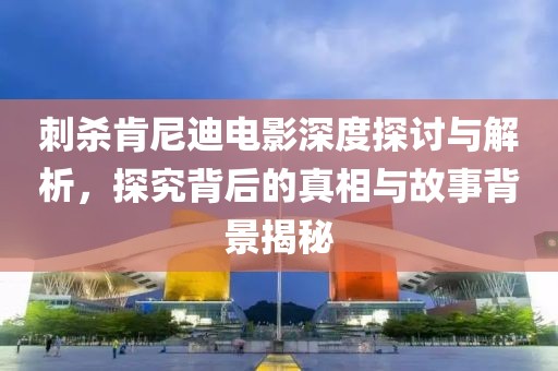 刺杀肯尼迪电影深度探讨与解析，探究背后的真相与故事背景揭秘