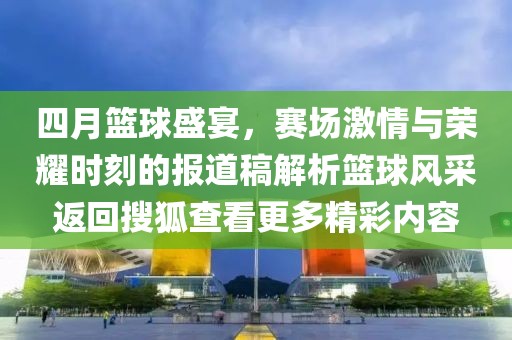 四月篮球盛宴，赛场激情与荣耀时刻的报道稿解析篮球风采返回搜狐查看更多精彩内容