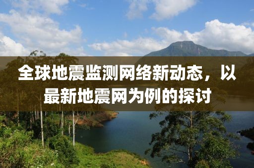 全球地震监测网络新动态，以最新地震网为例的探讨