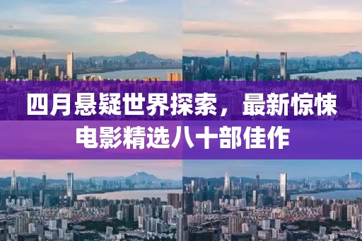 四月悬疑世界探索，最新惊悚电影精选八十部佳作