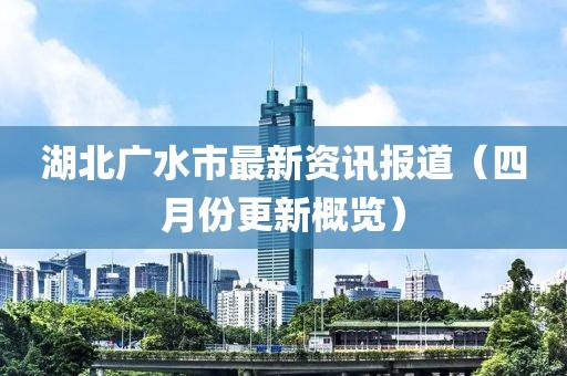 湖北广水市最新资讯报道（四月份更新概览）