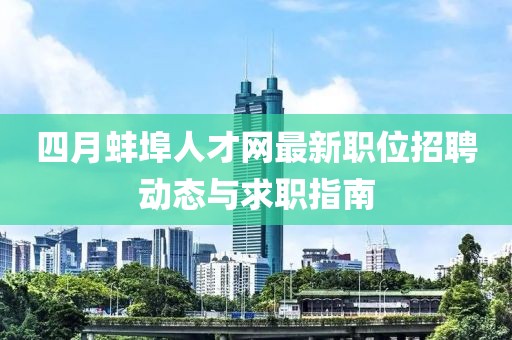 四月蚌埠人才网最新职位招聘动态与求职指南