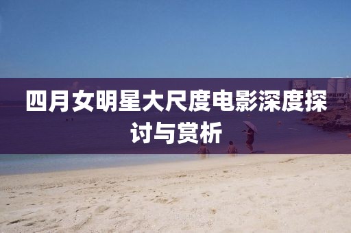 四月女明星大尺度电影深度探讨与赏析