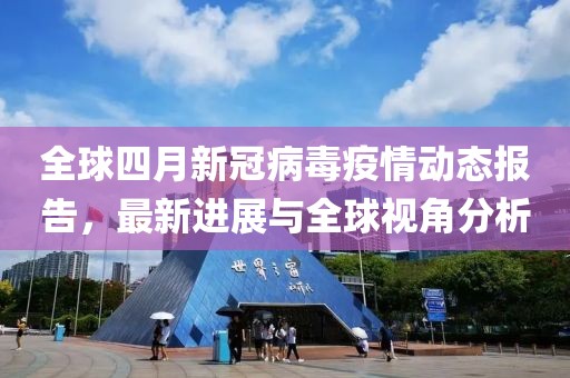全球四月新冠病毒疫情动态报告，最新进展与全球视角分析