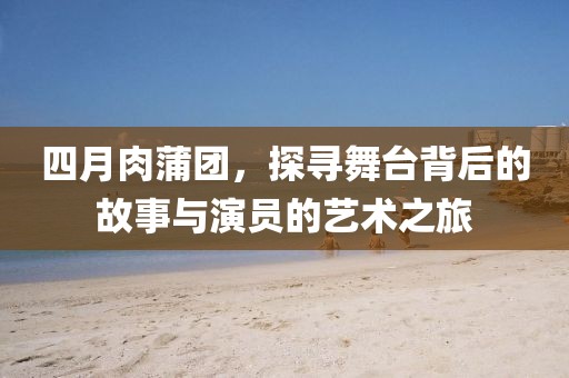 四月肉蒲团，探寻舞台背后的故事与演员的艺术之旅