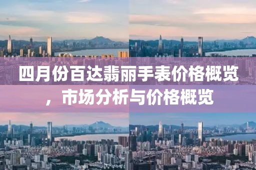 四月份百达翡丽手表价格概览，市场分析与价格概览