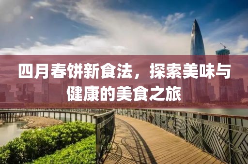 四月春饼新食法，探索美味与健康的美食之旅