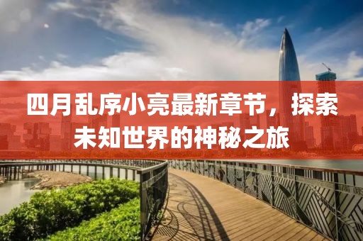 四月乱序小亮最新章节，探索未知世界的神秘之旅
