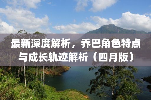 最新深度解析，乔巴角色特点与成长轨迹解析（四月版）