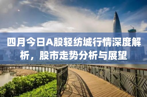 四月今日A股轻纺城行情深度解析，股市走势分析与展望