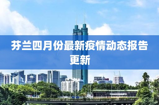 芬兰四月份最新疫情动态报告更新