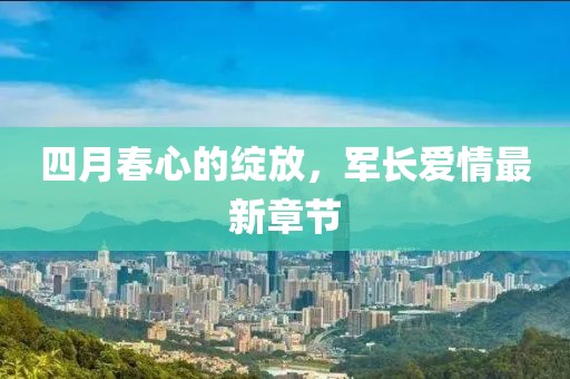 四月春心的绽放，军长爱情最新章节