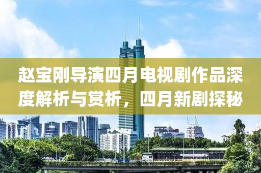 赵宝刚导演四月电视剧作品深度解析与赏析，四月新剧探秘