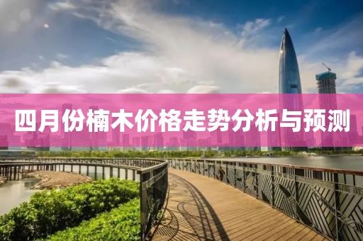 四月份楠木价格走势分析与预测