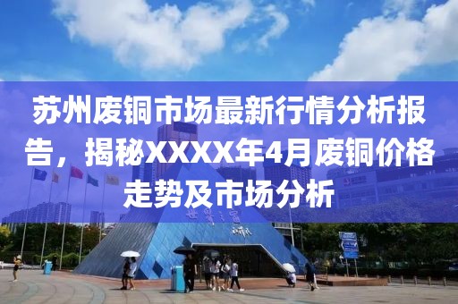 苏州废铜市场最新行情分析报告，揭秘XXXX年4月废铜价格走势及市场分析