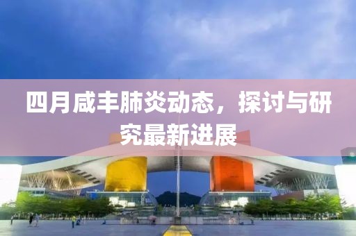 四月咸丰肺炎动态，探讨与研究最新进展