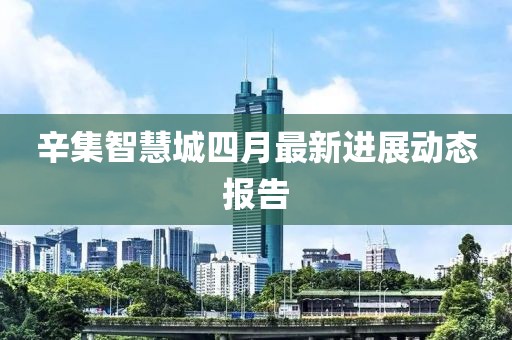 辛集智慧城四月最新进展动态报告