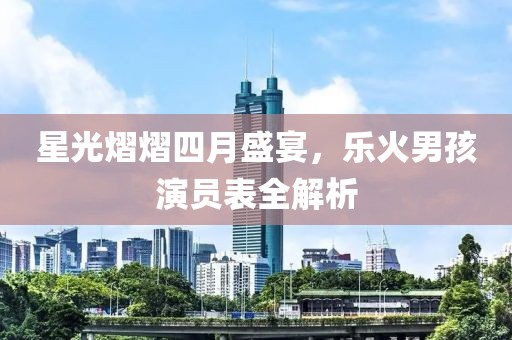 星光熠熠四月盛宴，乐火男孩演员表全解析