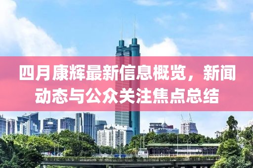 四月康辉最新信息概览，新闻动态与公众关注焦点总结