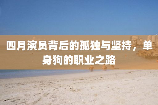 四月演员背后的孤独与坚持，单身狗的职业之路
