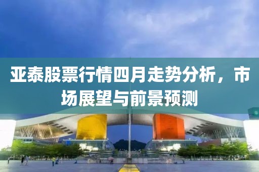 亚泰股票行情四月走势分析，市场展望与前景预测