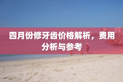 四月份修牙齿价格解析，费用分析与参考