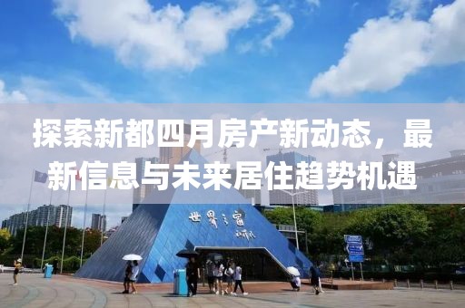 探索新都四月房产新动态，最新信息与未来居住趋势机遇