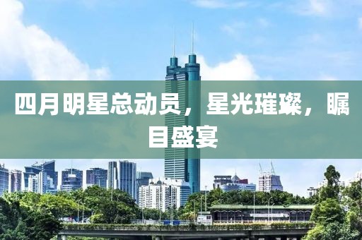 四月明星总动员，星光璀璨，瞩目盛宴
