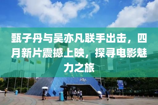 甄子丹与吴亦凡联手出击，四月新片震撼上映，探寻电影魅力之旅