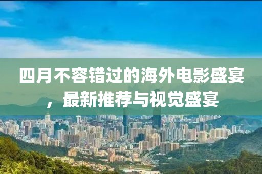 四月不容错过的海外电影盛宴，最新推荐与视觉盛宴