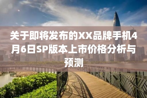关于即将发布的XX品牌手机4月6日SP版本上市价格分析与预测