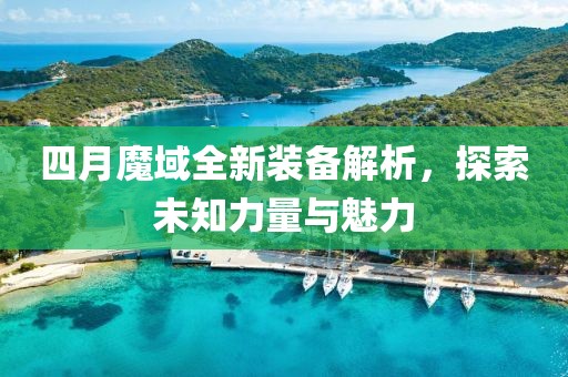 四月魔域全新装备解析，探索未知力量与魅力