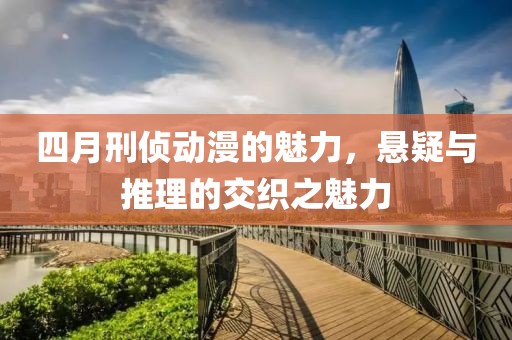四月刑侦动漫的魅力，悬疑与推理的交织之魅力