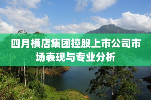 四月横店集团控股上市公司市场表现与专业分析