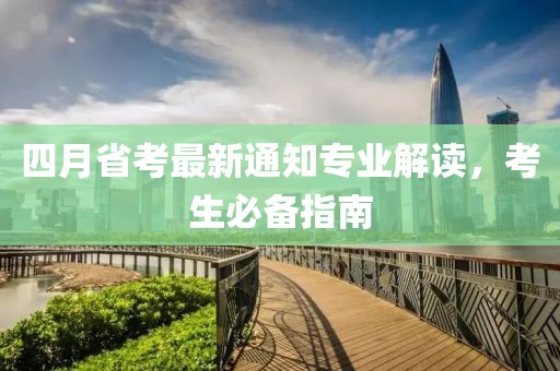四月省考最新通知专业解读，考生必备指南