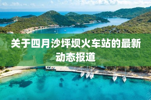 关于四月沙坪坝火车站的最新动态报道