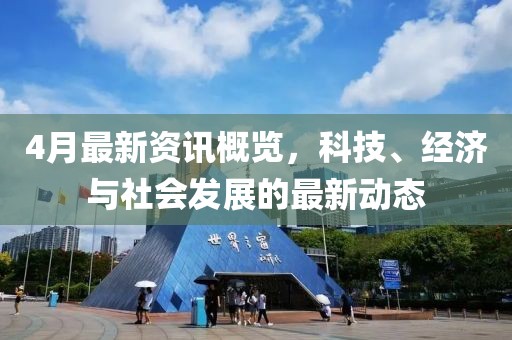 4月最新资讯概览，科技、经济与社会发展的最新动态