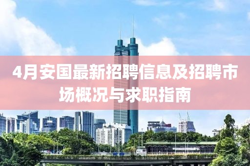 4月安国最新招聘信息及招聘市场概况与求职指南