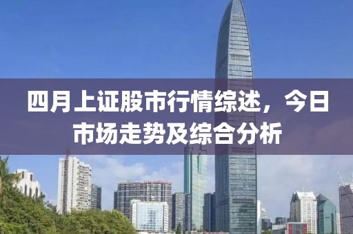 四月上证股市行情综述，今日市场走势及综合分析