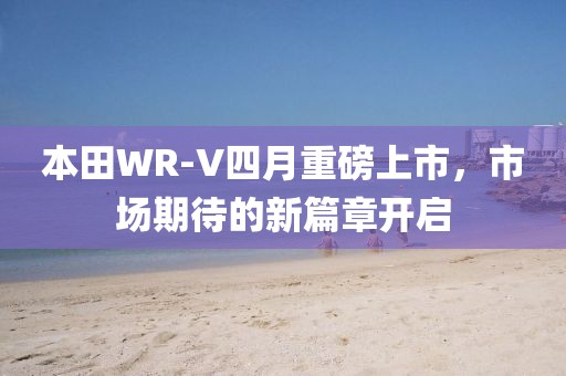 本田WR-V四月重磅上市，市场期待的新篇章开启