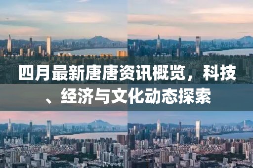 四月最新唐唐资讯概览，科技、经济与文化动态探索