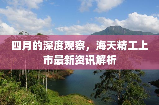 四月的深度观察，海天精工上市最新资讯解析