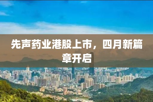 先声药业港股上市，四月新篇章开启