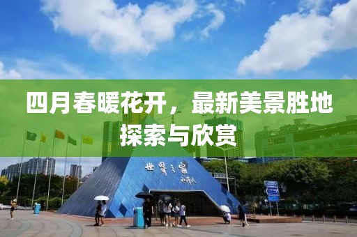 四月春暖花开，最新美景胜地探索与欣赏